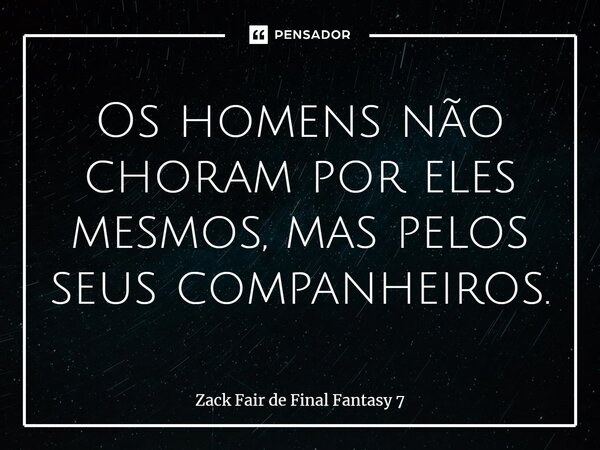 ⁠Os homens não choram por eles mesmos, mas pelos seus companheiros.... Frase de Zack Fair de Final Fantasy 7.
