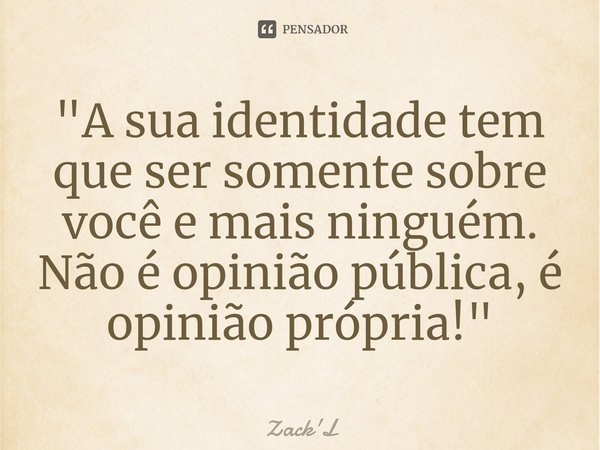⁠"A sua identidade tem que ser somente sobre você e mais ninguém. Não é opinião pública, é opinião própria!"... Frase de Zack'L.