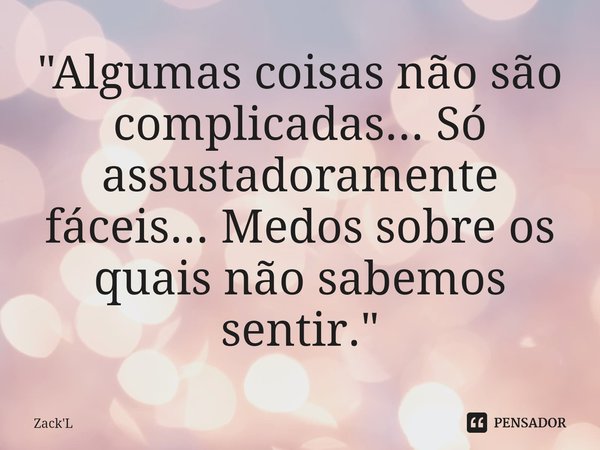 ⁠"Algumas coisas não são complicadas... Só assustadoramente fáceis... Medos sobre os quais não sabemos sentir."... Frase de Zack'L.