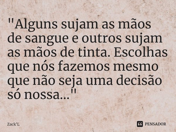 ⁠"Alguns sujam as mãos de sangue e outros sujam as mãos de tinta. Escolhas que nós fazemos mesmo que não seja uma decisão só nossa..."... Frase de Zack'L.