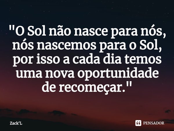 ⁠"O Sol não nasce para nós, nós nascemos para o Sol, por isso a cada dia temos uma nova oportunidade de recomeçar."... Frase de Zack'L.