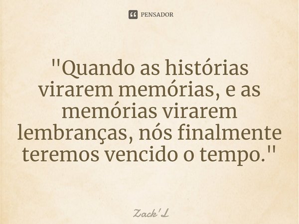 ⁠"Quando as histórias virarem memórias, e as memórias virarem lembranças, nós finalmente teremos vencido o tempo."... Frase de Zack'L.