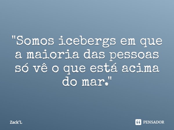 ⁠"Somos icebergs em que a maioria das pessoas só vê o que está acima do mar."... Frase de Zack'L.