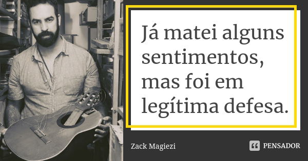 Já matei alguns sentimentos, mas foi em legítima defesa.... Frase de zack magiezi.