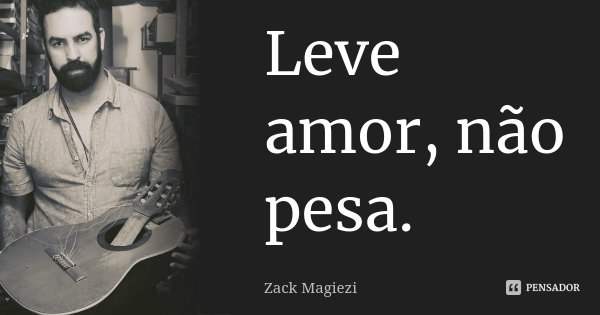 Leve amor, não pesa.... Frase de Zack Magiezi.