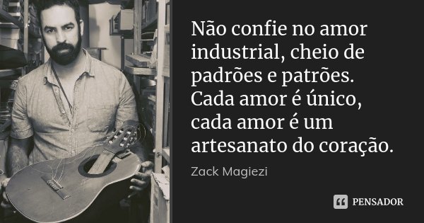 Não confie no amor industrial, cheio de padrões e patrões. Cada amor é único, cada amor é um artesanato do coração.... Frase de Zack Magiezi.