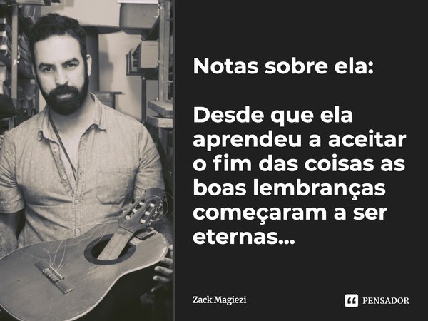 Notas sobre ela: Desde que ela aprendeu a aceitar o fim das coisas, as boas lembranças começaram a ser eternas...... Frase de Zack Magiezi.