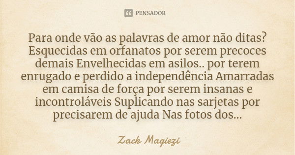 Para onde vão as palavras de amor não ditas? Esquecidas em orfanatos por serem precoces demais Envelhecidas em asilos.. por terem enrugado e perdido a independê... Frase de Zack Magiezi.