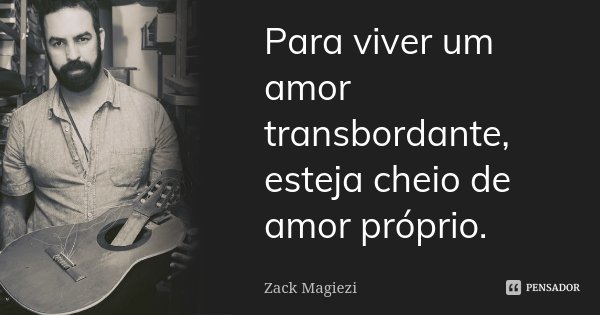 Para viver um amor transbordante, esteja cheio de amor próprio.... Frase de Zack Magiezi.