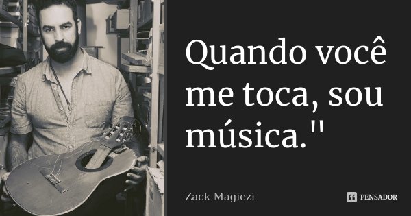 Quando você me toca, sou música."... Frase de Zack Magiezi.
