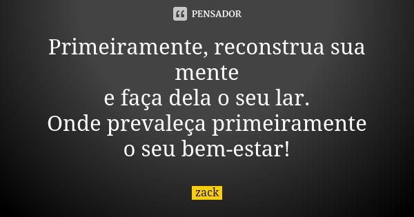 Primeiramente, reconstrua sua mente e faça dela o seu lar. Onde prevaleça primeiramente o seu bem-estar!... Frase de Zack.