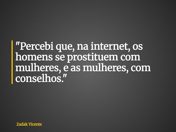 "Percebi que, na internet, os homens se prostituem com mulheres, e as mulheres, com conselhos."... Frase de Zadak Vicente.