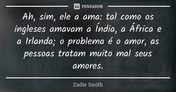 Ah, sim, ele a ama: tal como os ingleses amavam a Índia, a África e a Irlanda; o problema é o amor, as pessoas tratam muito mal seus amores.... Frase de Zadie Smith.