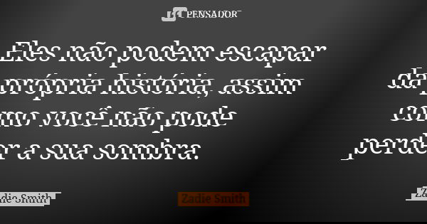 Eles não podem escapar da própria história, assim como você não pode perder a sua sombra.... Frase de Zadie Smith.
