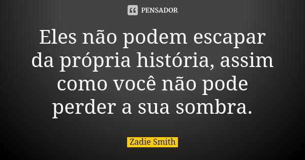 Eles não podem escapar da própria história, assim como você não pode perder a sua sombra.... Frase de Zadie Smith.