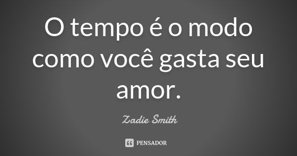 O tempo é o modo como você gasta seu amor.... Frase de Zadie Smith.