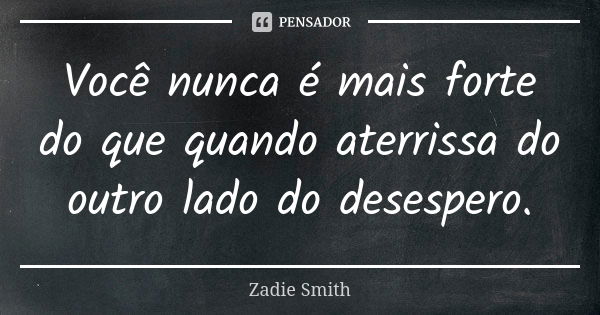 Você nunca é mais forte do que quando aterrissa do outro lado do desespero.... Frase de Zadie Smith.