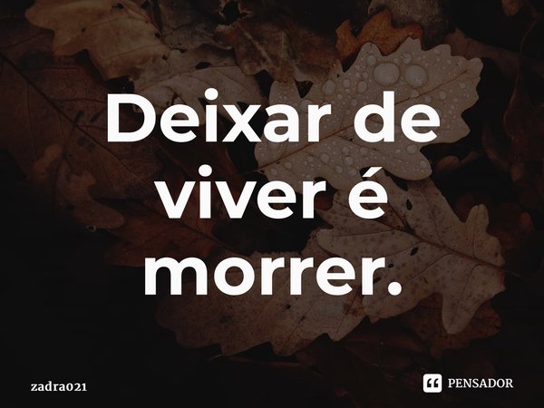 ⁠Deixar de viver é morrer.... Frase de zadra021.