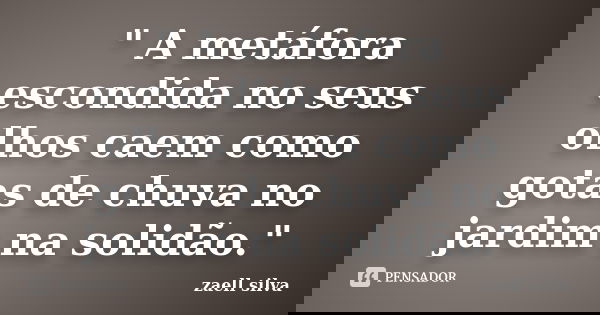 " A metáfora escondida no seus olhos caem como gotas de chuva no jardim na solidão."... Frase de zaell silva.