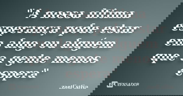 "A nossa ultima esperança pode estar em algo ou alguém que a gente menos espera"... Frase de zaell silva.