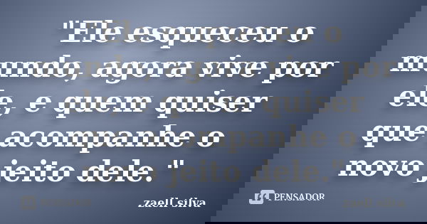 "Ele esqueceu o mundo, agora vive por ele, e quem quiser que acompanhe o novo jeito dele."... Frase de zaell silva.