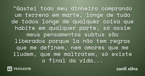 "Gastei todo meu dinheiro comprando um terreno em marte, longe de tudo de todos longe de qualquer coisa que habite em qualquer parte, só assim meus pensame... Frase de zaell silva.