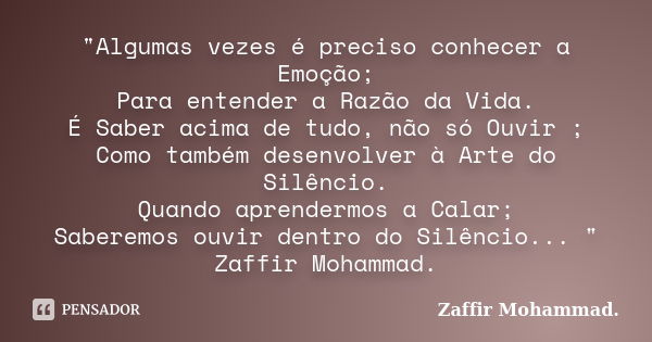 "Algumas vezes é preciso conhecer a Emoção; Para entender a Razão da Vida. É Saber acima de tudo, não só Ouvir ; Como também desenvolver à Arte do Silêncio... Frase de Zaffir Mohammad..