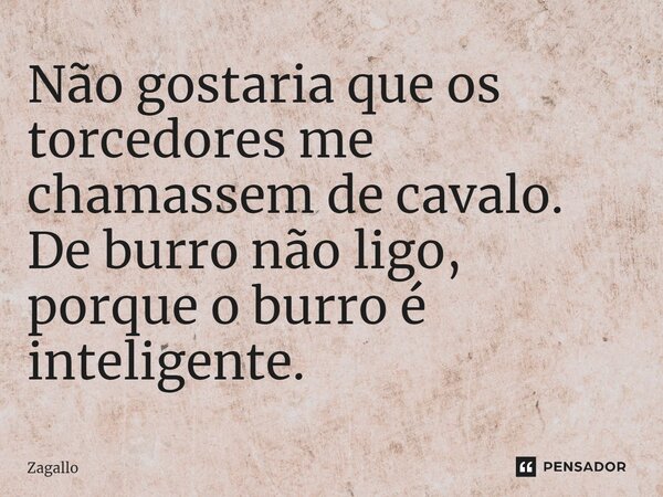 ⁠Não gostaria que os torcedores me chamassem de cavalo. De burro não ligo, porque o burro é inteligente.... Frase de Zagallo.