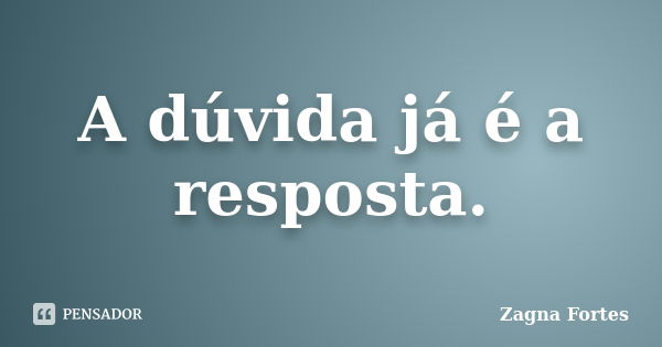 A dúvida já é a resposta.... Frase de Zagna Fortes.