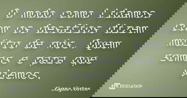 O modo como lidamos com os desafios dizem muito de nós. Quem somos e para que viemos.... Frase de Zagna Fortes.