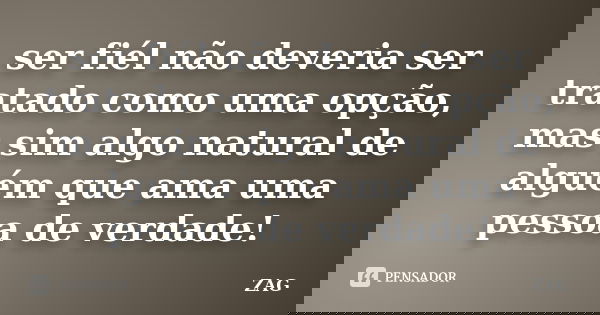 ser fiél não deveria ser tratado como uma opção, mas sim algo natural de alguém que ama uma pessoa de verdade!... Frase de ZAG.