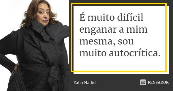 É muito difícil enganar a mim mesma, sou muito autocrítica.... Frase de Zaha Hadid.