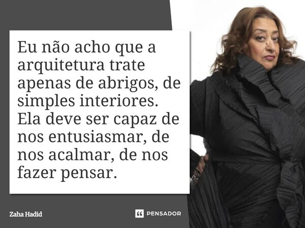 ⁠Eu não acho que a arquitetura trate apenas de abrigos, de simples interiores. Ela deve ser capaz de nos entusiasmar, de nos acalmar, de nos fazer pensar.... Frase de Zaha Hadid.