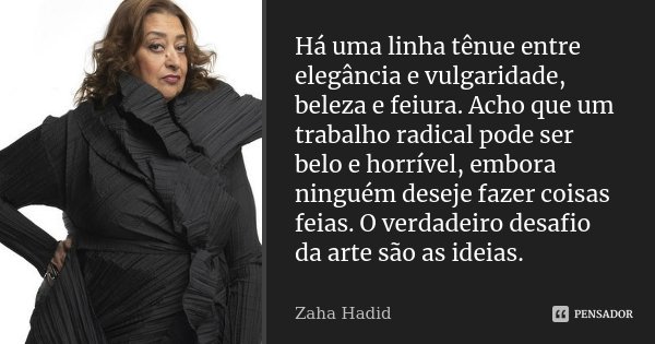 Há uma linha tênue entre elegância e vulgaridade, beleza e feiura. Acho que um trabalho radical pode ser belo e horrível, embora ninguém deseje fazer coisas fei... Frase de Zaha Hadid.