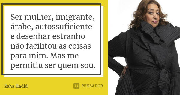 Ser mulher, imigrante, árabe, autossuficiente e desenhar estranho não facilitou as coisas para mim. Mas me permitiu ser quem sou.... Frase de Zaha Hadid.