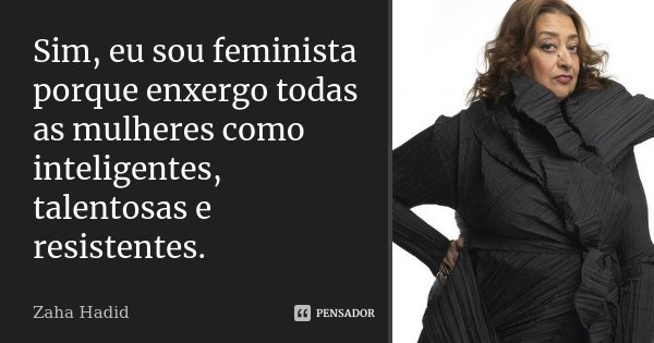Sim, eu sou feminista porque enxergo todas as mulheres como inteligentes, talentosas e resistentes.... Frase de Zaha Hadid.