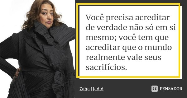 Você precisa acreditar de verdade não só em si mesmo; você tem que acreditar que o mundo realmente vale seus sacrifícios.... Frase de Zaha Hadid.
