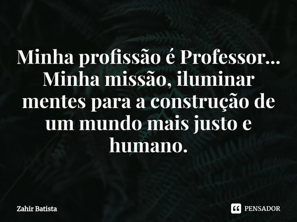 ⁠Minha profissão é Professor... Minha missão, iluminar mentes para a construção de um mundo mais justo e humano.... Frase de Zahir Batista.