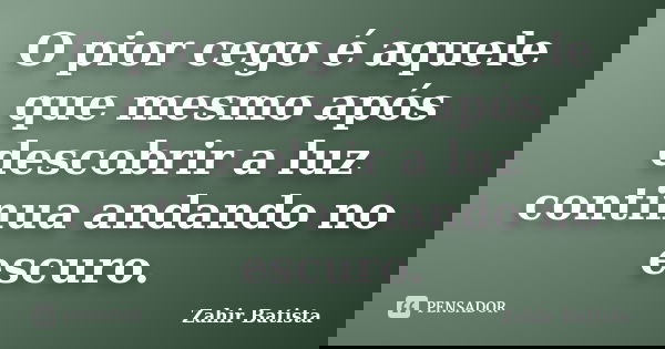 O pior cego é aquele que mesmo após descobrir a luz continua andando no escuro.... Frase de Zahir Batista.