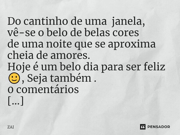 ⁠Do cantinho de uma janela, vê-se o belo de belas cores de uma noite que se aproxima cheia de amores. Hoje é um belo dia para ser feliz 🙂, Seja também .... Frase de ZAI.