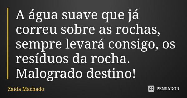A água suave que já correu sobre as rochas, sempre levará consigo, os resíduos da rocha.
Malogrado destino!... Frase de Zaida Machado.
