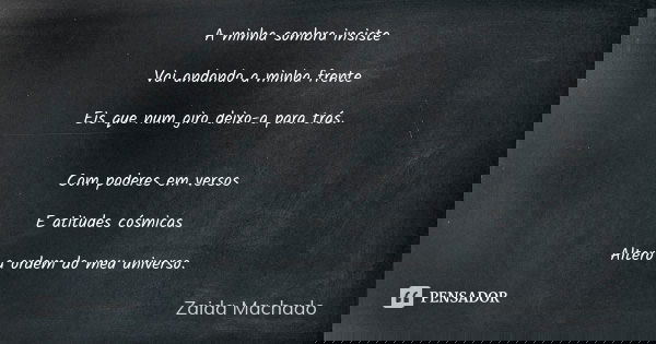 A minha sombra insiste Vai andando a minha frente Eis que num giro deixo-a para trás. Com poderes em versos E atitudes cósmicas Altero a ordem do meu universo.... Frase de Zaida Machado.