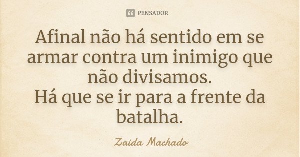 Afinal não há sentido em se armar contra um inimigo que não divisamos. Há que se ir para a frente da batalha.... Frase de Zaida Machado.