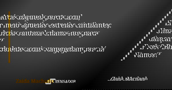 Atrás daquela porta azul, Em meio àquelas estrelas cintilantes, Uma brisa outonal chama-nos para dançar? E vês? Borboletas azuis vangogham por lá. Vamos?... Frase de Zaida Machado.