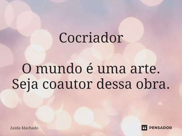 ⁠Cocriador O mundo é uma arte. Seja coautor dessa obra.... Frase de Zaida Machado.