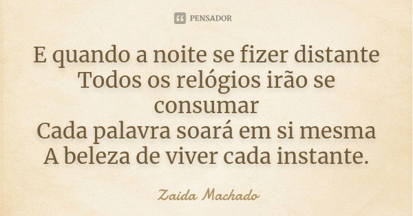 E quando a noite se fizer distante Todos os relógios irão se consumar Cada palavra soará em si mesma A beleza de viver cada instante.... Frase de Zaida Machado.