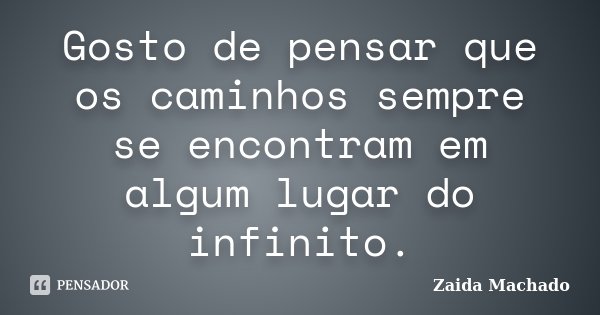 Gosto de pensar que os caminhos sempre se encontram em algum lugar do infinito.... Frase de Zaida Machado.
