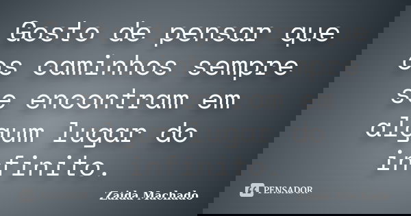 Gosto de pensar que os caminhos sempre se encontram em algum lugar do infinito.... Frase de Zaida Machado.