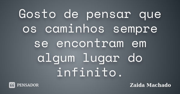 Gosto de pensar que os caminhos sempre se encontram em algum lugar do infinito.... Frase de Zaida Machado.