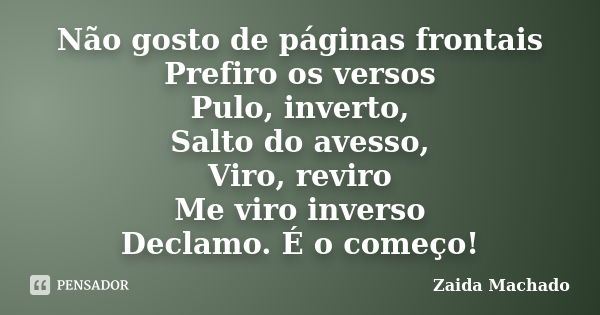 Não gosto de páginas frontais Prefiro os versos Pulo, inverto, Salto do avesso, Viro, reviro Me viro inverso Declamo. É o começo!... Frase de Zaida Machado.